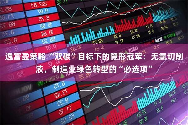 逸富盈策略 “双碳”目标下的隐形冠军：无氯切削液，制造业绿色转型的“必选项”