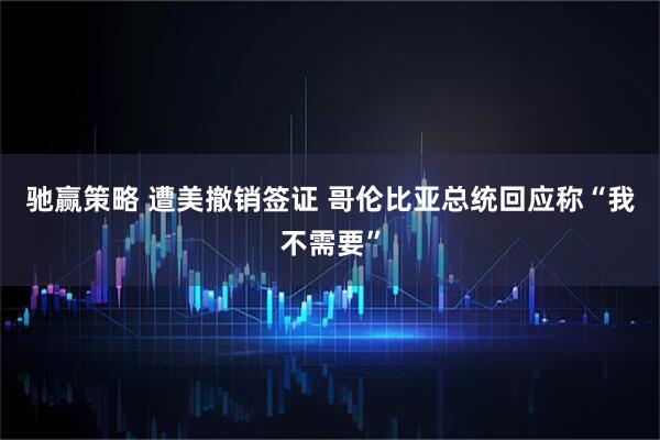 驰赢策略 遭美撤销签证 哥伦比亚总统回应称“我不需要”