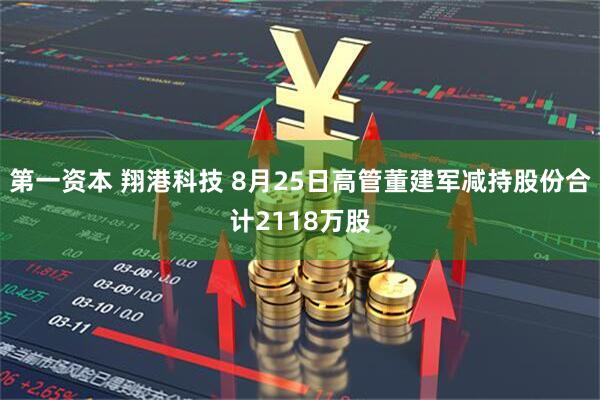 第一资本 翔港科技 8月25日高管董建军减持股份合计2118万股