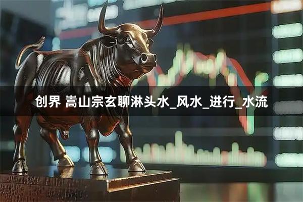 创界 嵩山宗玄聊淋头水_风水_进行_水流