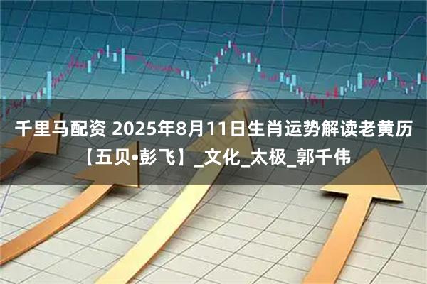 千里马配资 2025年8月11日生肖运势解读老黄历【五贝•彭飞】_文化_太极_郭千伟