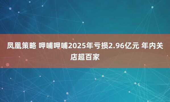 凤凰策略 呷哺呷哺2025年亏损2.96亿元 年内关店超百家