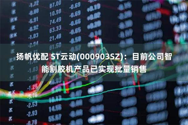 扬帆优配 ST云动(000903SZ)：目前公司智能割胶机产品已实现批量销售